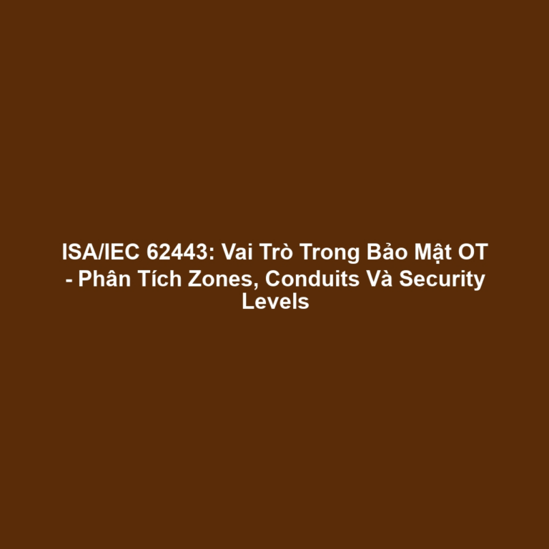 ISA/IEC 62443: Vai Trò Trong Bảo Mật OT - Phân Tích Zones, Conduits Và Security Levels