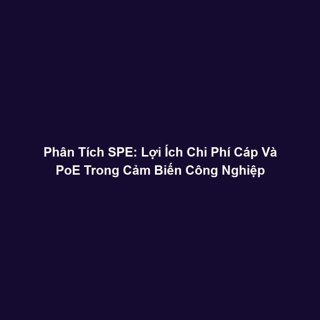 Phân Tích SPE: Lợi Ích Chi Phí Cáp Và PoE Trong Cảm Biến Công Nghiệp