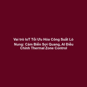 Vai trò IoT Tối Ưu Hóa Công Suất Lò Nung: Cảm Biến Sợi Quang, AI Điều Chỉnh Thermal Zone Control