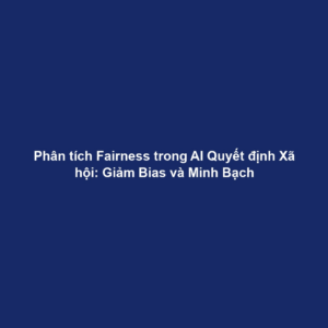 Phân tích Fairness trong AI Quyết định Xã hội: Giảm Bias và Minh Bạch