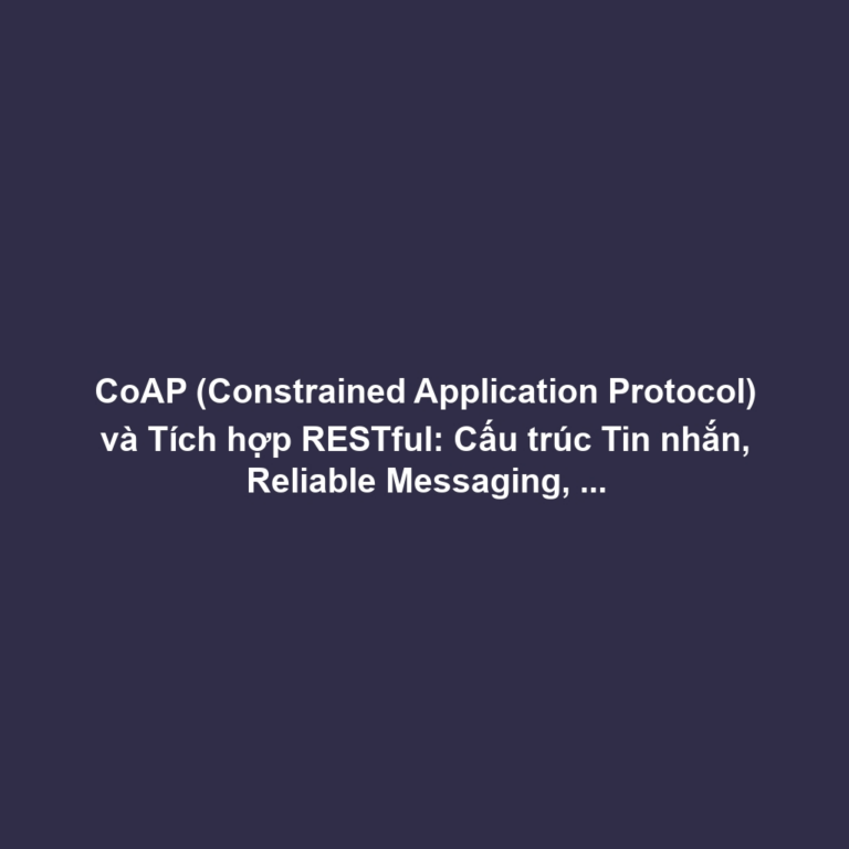 CoAP (Constrained Application Protocol) và Tích hợp RESTful: Cấu trúc Tin nhắn, Reliable Messaging, Khám phá Tài nguyên - Thay thế HTTP