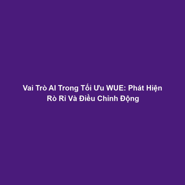 Vai Trò AI Trong Tối Ưu WUE: Phát Hiện Rò Rỉ Và Điều Chỉnh Động