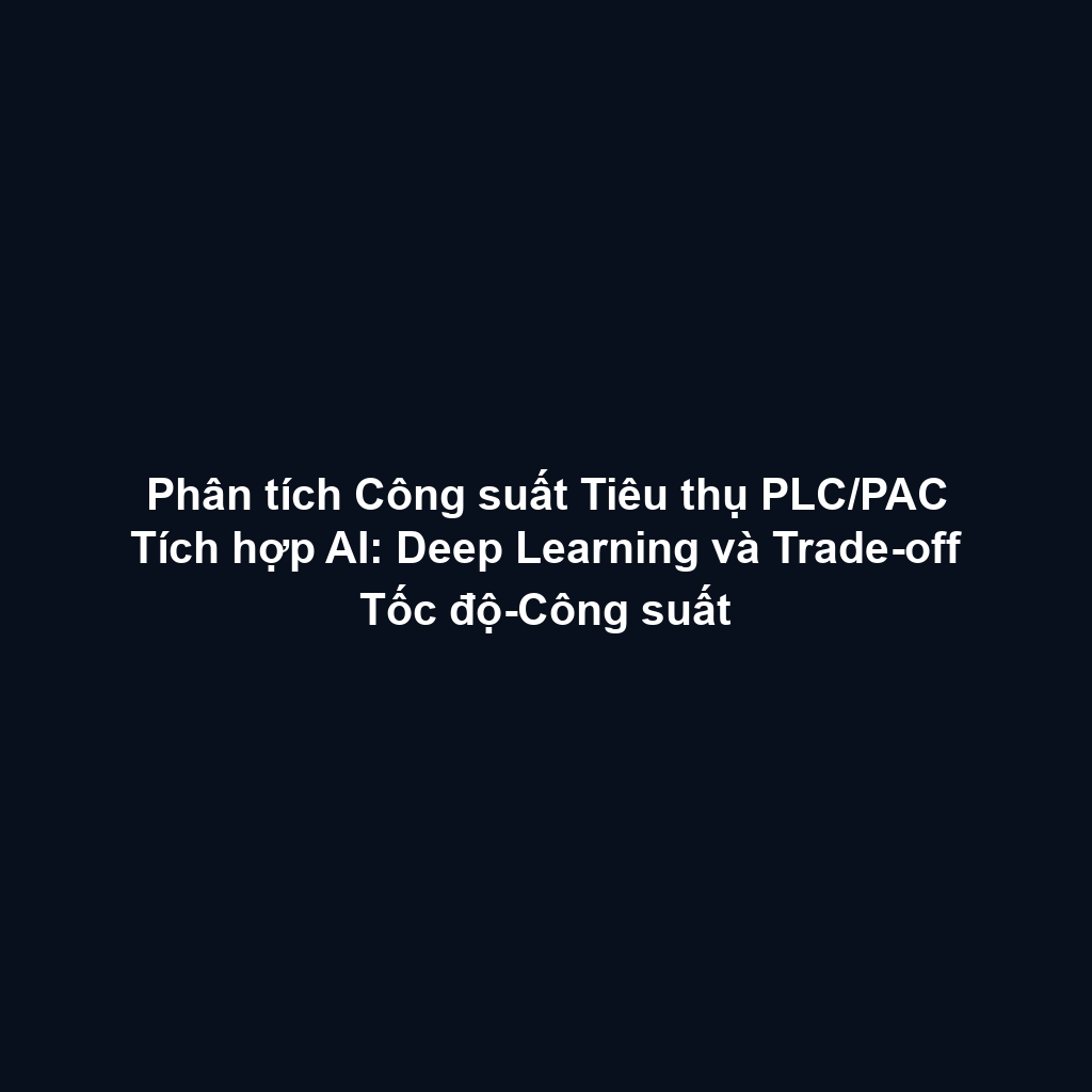 Phân tích Công suất Tiêu thụ PLC/PAC Tích hợp AI: Deep Learning và Trade-off Tốc độ-Công suất