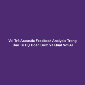 Vai Trò Acoustic Feedback Analysis Trong Bảo Trì Dự Đoán Bơm Và Quạt Với AI