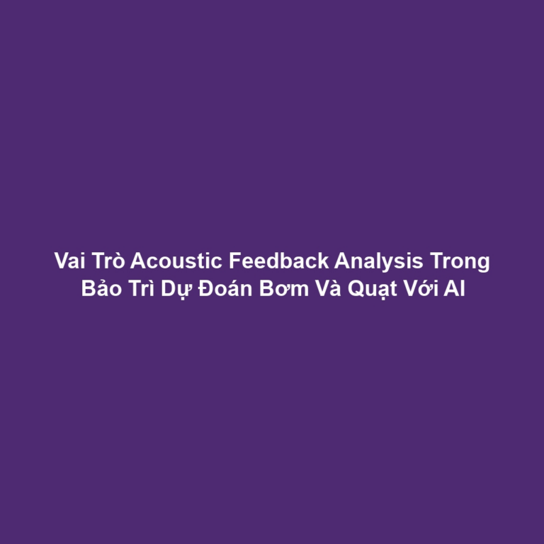 Vai Trò Acoustic Feedback Analysis Trong Bảo Trì Dự Đoán Bơm Và Quạt Với AI