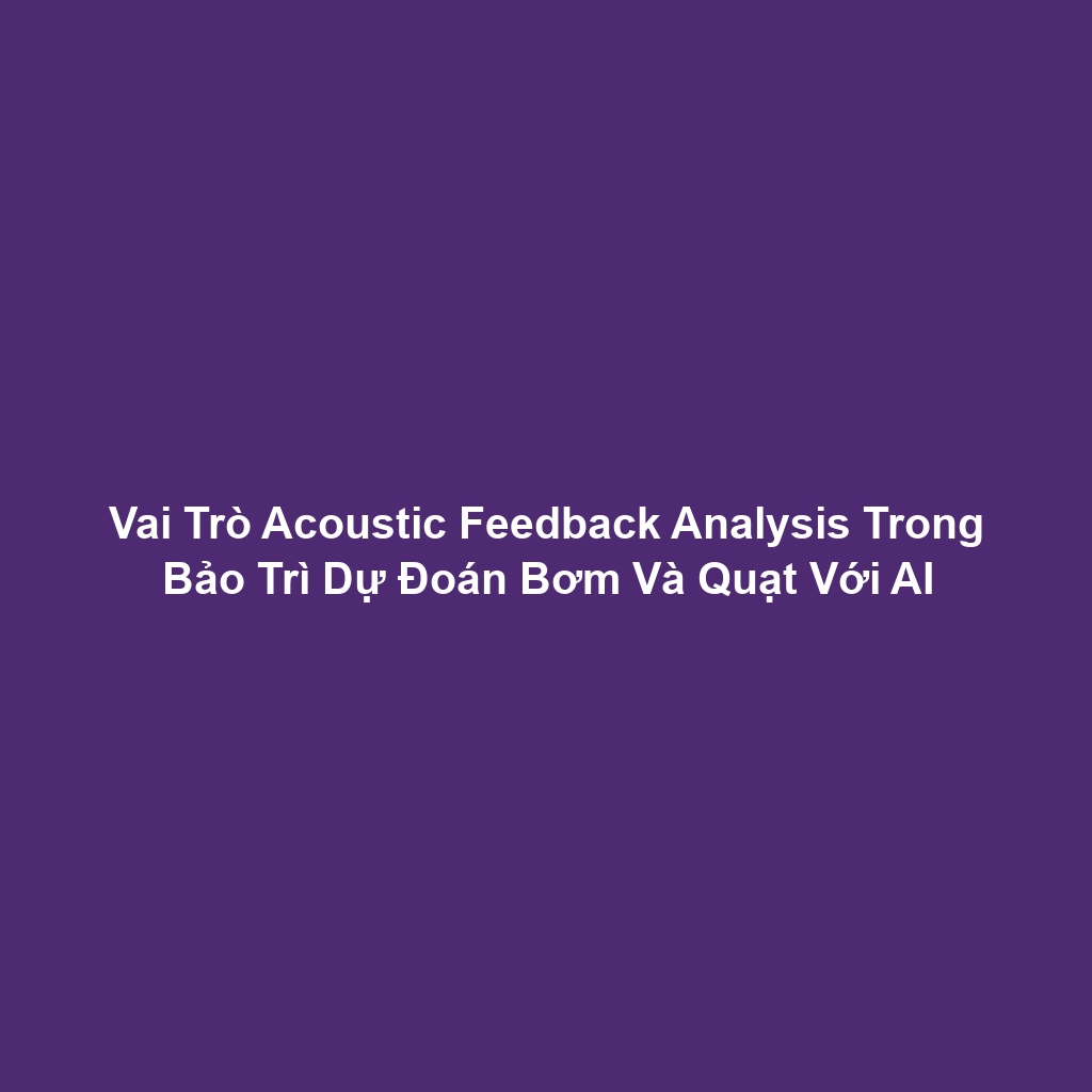 Vai Trò Acoustic Feedback Analysis Trong Bảo Trì Dự Đoán Bơm Và Quạt Với AI
