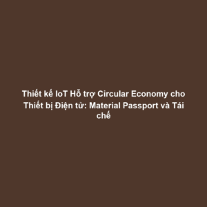 Thiết kế IoT Hỗ trợ Circular Economy cho Thiết bị Điện tử: Material Passport và Tái chế