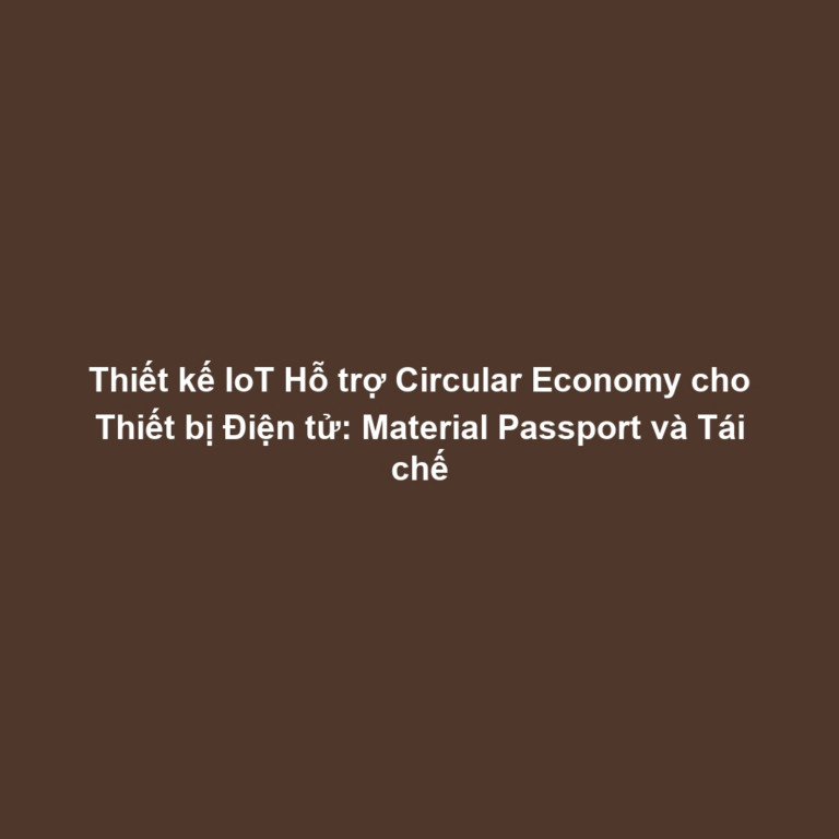Thiết kế IoT Hỗ trợ Circular Economy cho Thiết bị Điện tử: Material Passport và Tái chế