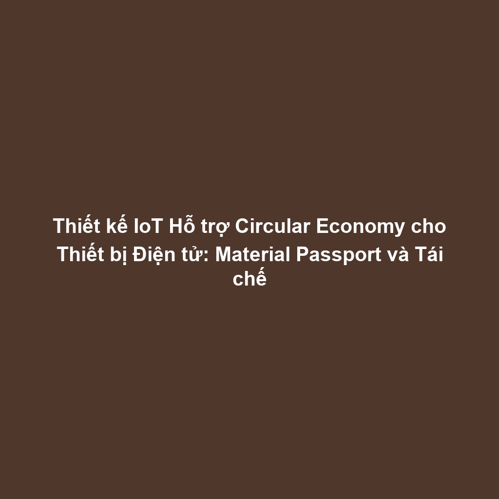 Thiết kế IoT Hỗ trợ Circular Economy cho Thiết bị Điện tử: Material Passport và Tái chế