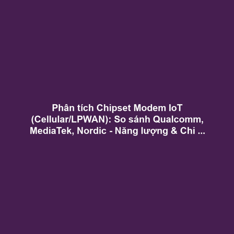 Phân tích Chipset Modem IoT (Cellular/LPWAN): So sánh Qualcomm, MediaTek, Nordic - Năng lượng & Chi phí