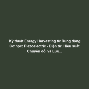 Kỹ thuật Energy Harvesting từ Rung động Cơ học: Piezoelectric - Điện từ, Hiệu suất Chuyển đổi và Lưu trữ