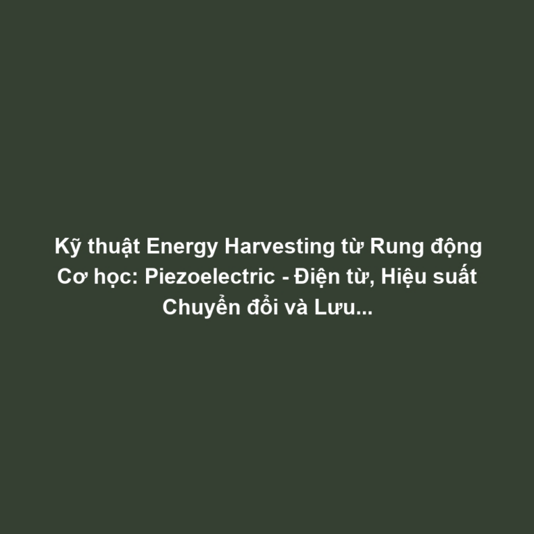 Kỹ thuật Energy Harvesting từ Rung động Cơ học: Piezoelectric - Điện từ, Hiệu suất Chuyển đổi và Lưu trữ