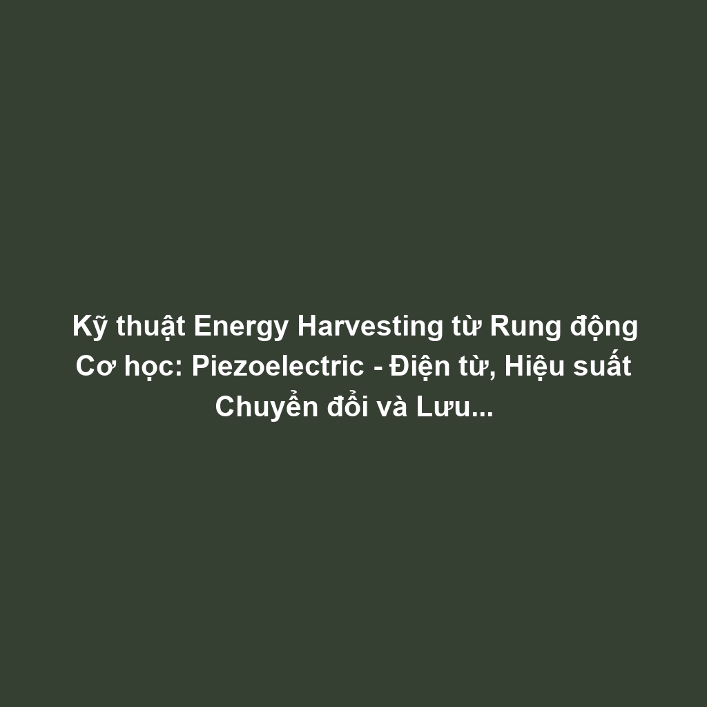 Kỹ thuật Energy Harvesting từ Rung động Cơ học: Piezoelectric - Điện từ, Hiệu suất Chuyển đổi và Lưu trữ