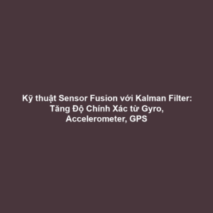 Kỹ thuật Sensor Fusion với Kalman Filter: Tăng Độ Chính Xác từ Gyro, Accelerometer, GPS