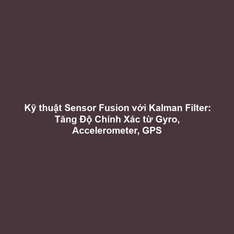 Kỹ thuật Sensor Fusion với Kalman Filter: Tăng Độ Chính Xác từ Gyro, Accelerometer, GPS