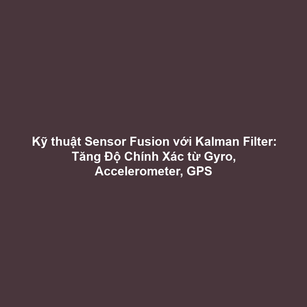Kỹ thuật Sensor Fusion với Kalman Filter: Tăng Độ Chính Xác từ Gyro, Accelerometer, GPS