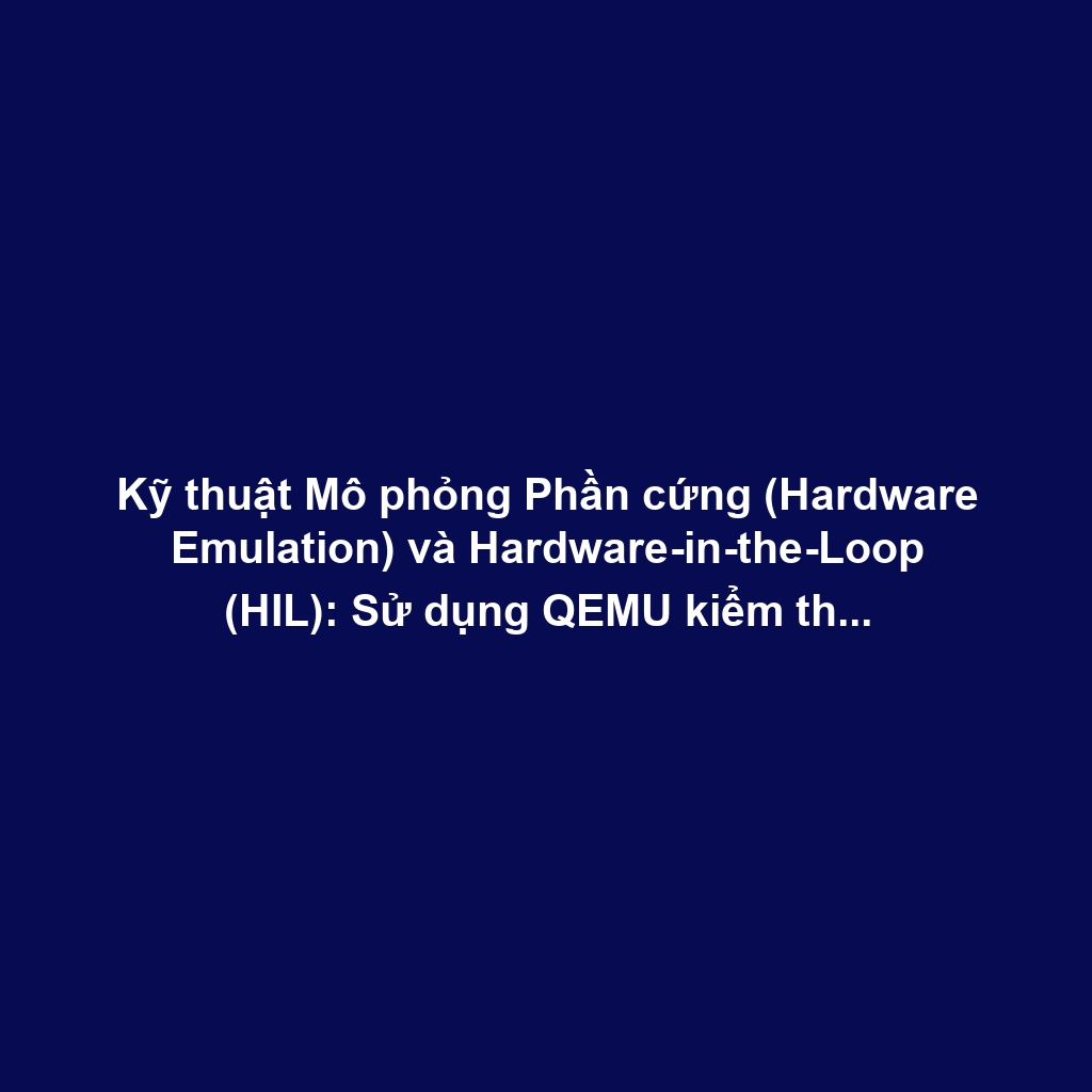 Kỹ thuật Mô phỏng Phần cứng (Hardware Emulation) và Hardware-in-the-Loop (HIL): Sử dụng QEMU kiểm thử Firmware trong môi trường ảo