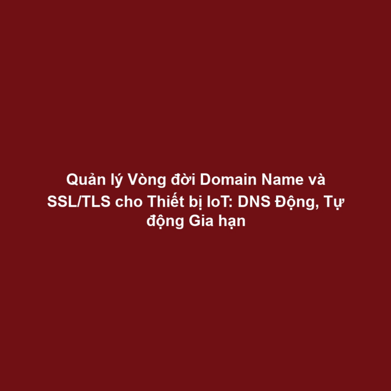 Quản lý Vòng đời Domain Name và SSL/TLS cho Thiết bị IoT: DNS Động, Tự động Gia hạn
