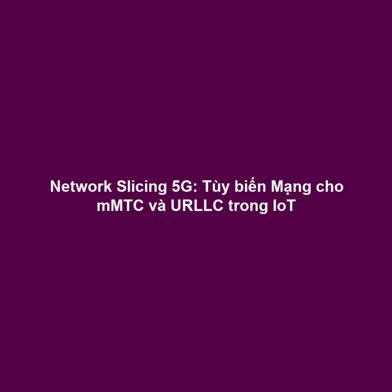 Network Slicing 5G: Tùy biến Mạng cho mMTC và URLLC trong IoT