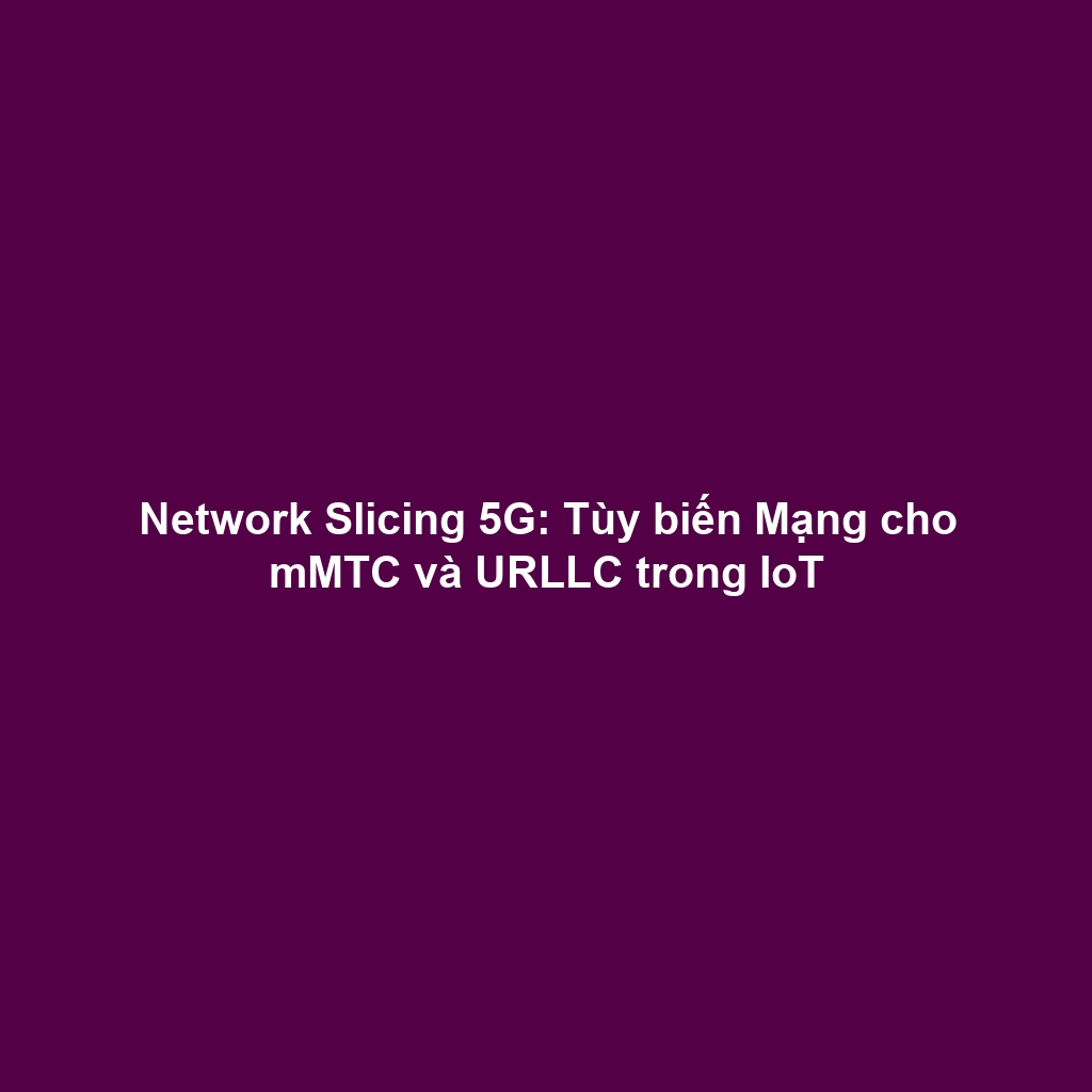 Network Slicing 5G: Tùy biến Mạng cho mMTC và URLLC trong IoT
