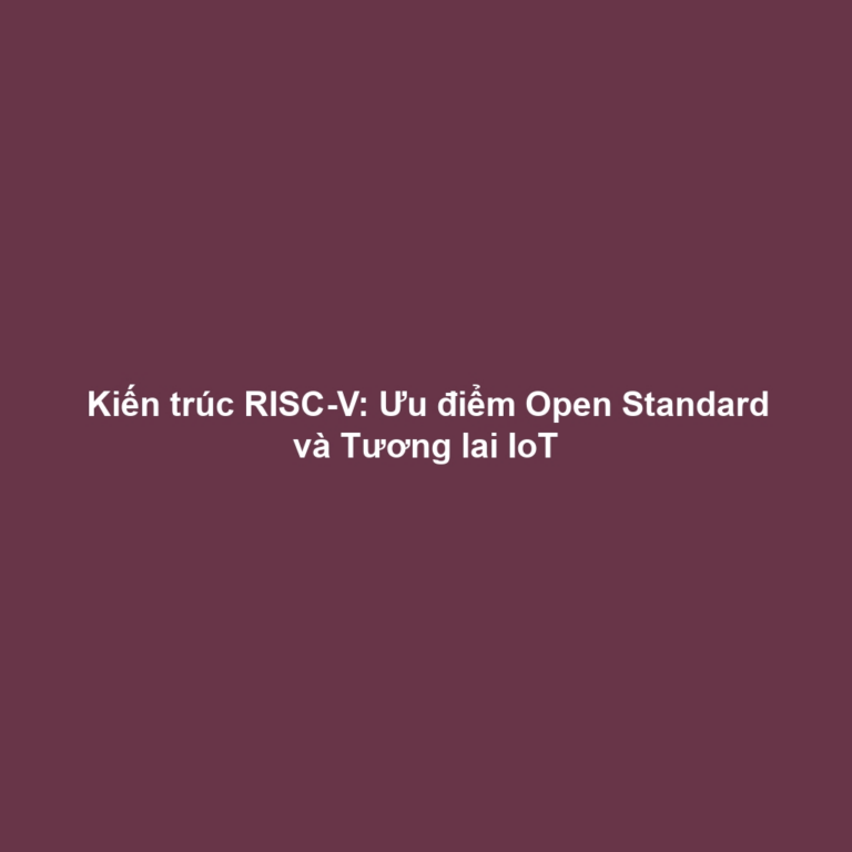 Kiến trúc RISC-V: Ưu điểm Open Standard và Tương lai IoT