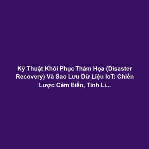 Kỹ Thuật Khôi Phục Thảm Họa (Disaster Recovery) Và Sao Lưu Dữ Liệu IoT: Chiến Lược Cảm Biến, Tính Liên Tục