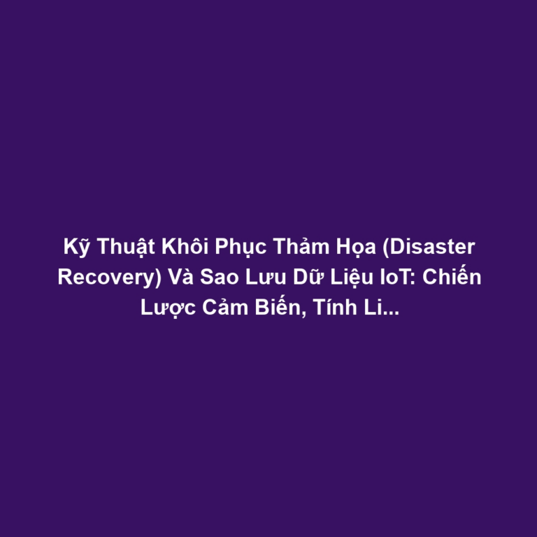 Kỹ Thuật Khôi Phục Thảm Họa (Disaster Recovery) Và Sao Lưu Dữ Liệu IoT: Chiến Lược Cảm Biến, Tính Liên Tục