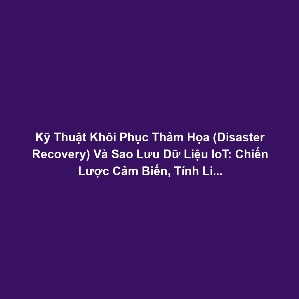 Kỹ Thuật Khôi Phục Thảm Họa (Disaster Recovery) Và Sao Lưu Dữ Liệu IoT: Chiến Lược Cảm Biến, Tính Liên Tục