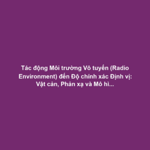 Tác động Môi trường Vô tuyến (Radio Environment) đến Độ chính xác Định vị: Vật cản, Phản xạ và Mô hình Lan truyền Sóng