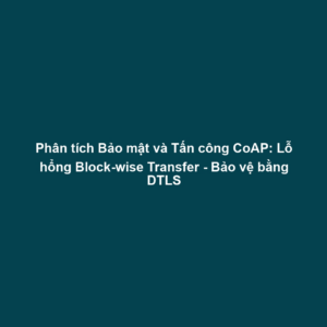 Phân tích Bảo mật và Tấn công CoAP: Lỗ hổng Block-wise Transfer - Bảo vệ bằng DTLS