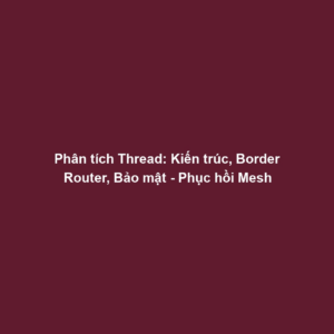 Phân tích Thread: Kiến trúc, Border Router, Bảo mật - Phục hồi Mesh