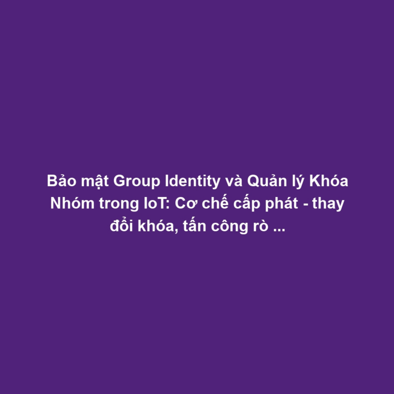 Bảo mật Group Identity và Quản lý Khóa Nhóm trong IoT: Cơ chế cấp phát - thay đổi khóa, tấn công rò rỉ