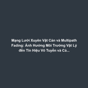 Mạng Lưới Xuyên Vật Cản và Multipath Fading: Ảnh Hưởng Môi Trường Vật Lý đến Tín Hiệu Vô Tuyến và Cải Thiện Bằng MIMO