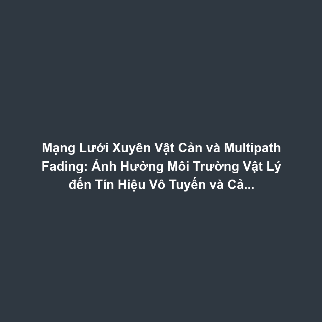 Mạng Lưới Xuyên Vật Cản và Multipath Fading: Ảnh Hưởng Môi Trường Vật Lý đến Tín Hiệu Vô Tuyến và Cải Thiện Bằng MIMO