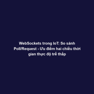 WebSockets trong IoT: So sánh Poll/Request - Ưu điểm hai chiều thời gian thực độ trễ thấp