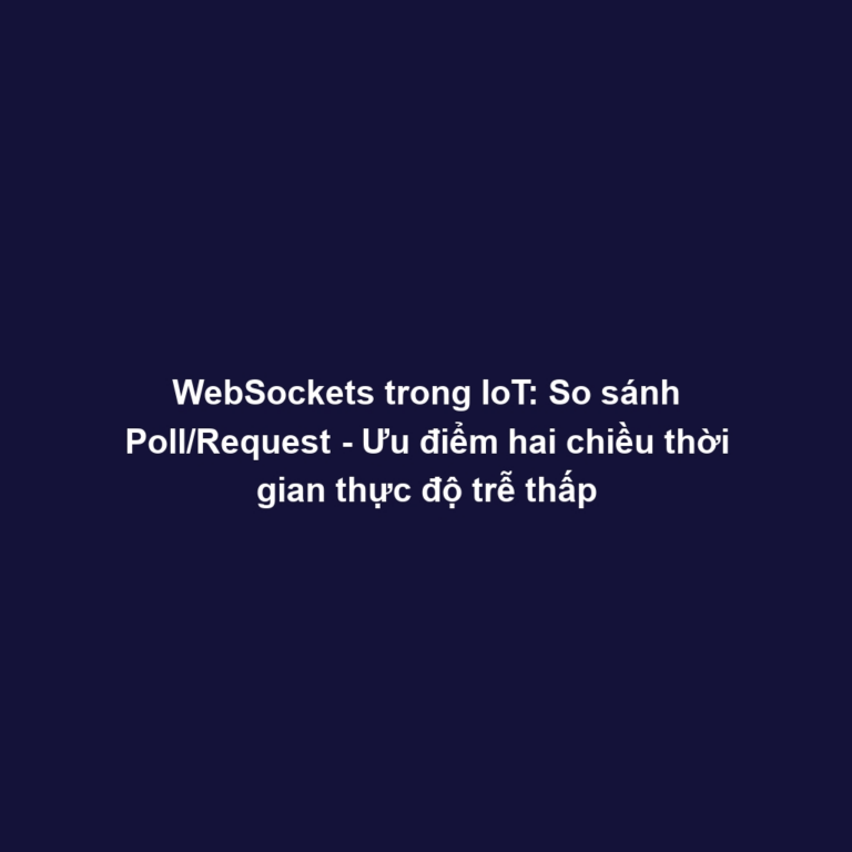 WebSockets trong IoT: So sánh Poll/Request - Ưu điểm hai chiều thời gian thực độ trễ thấp
