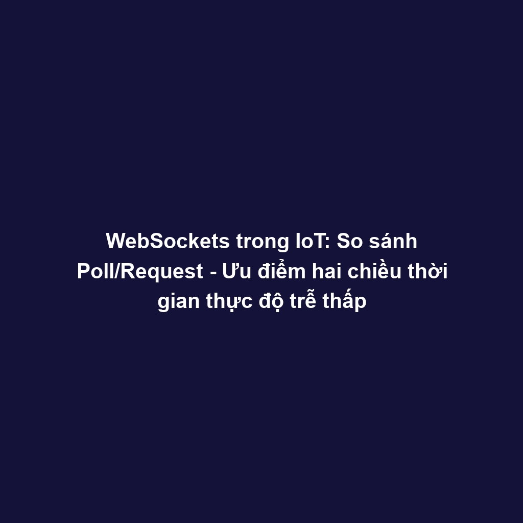 WebSockets trong IoT: So sánh Poll/Request - Ưu điểm hai chiều thời gian thực độ trễ thấp