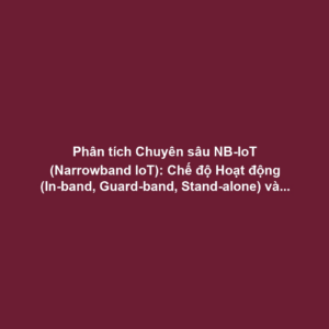 Phân tích Chuyên sâu NB-IoT (Narrowband IoT): Chế độ Hoạt động (In-band, Guard-band, Stand-alone) và Ưu điểm Độ Xuyên thấu, Dung lượng Mạng lưới