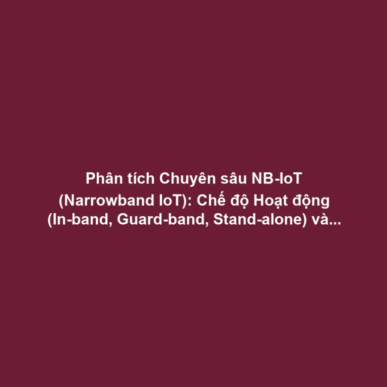 Phân tích Chuyên sâu NB-IoT (Narrowband IoT): Chế độ Hoạt động (In-band, Guard-band, Stand-alone) và Ưu điểm Độ Xuyên thấu, Dung lượng Mạng lưới