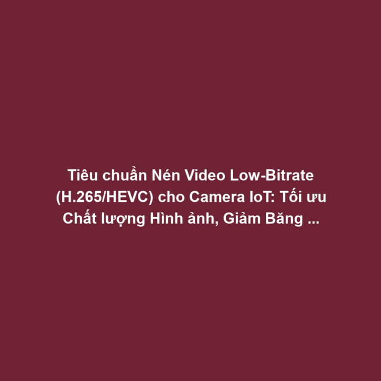 Tiêu chuẩn Nén Video Low-Bitrate (H.265/HEVC) cho Camera IoT: Tối ưu Chất lượng Hình ảnh, Giảm Băng thông