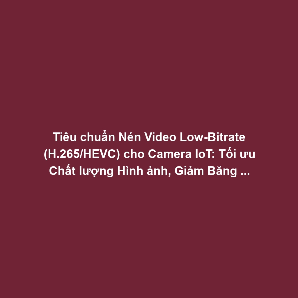 Tiêu chuẩn Nén Video Low-Bitrate (H.265/HEVC) cho Camera IoT: Tối ưu Chất lượng Hình ảnh, Giảm Băng thông