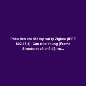 Phân tích chi tiết lớp vật lý Zigbee (IEEE 802.15.4): Cấu trúc khung (Frame Structure) và chế độ truyền nhận dữ liệu
