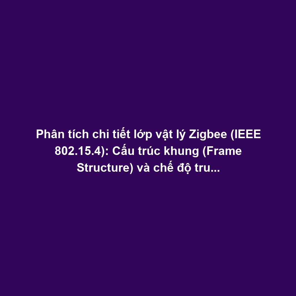 Phân tích chi tiết lớp vật lý Zigbee (IEEE 802.15.4): Cấu trúc khung (Frame Structure) và chế độ truyền nhận dữ liệu
