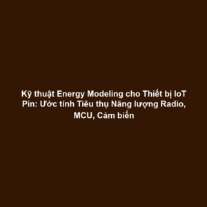 Kỹ thuật Energy Modeling cho Thiết bị IoT Pin: Ước tính Tiêu thụ Năng lượng Radio, MCU, Cảm biến