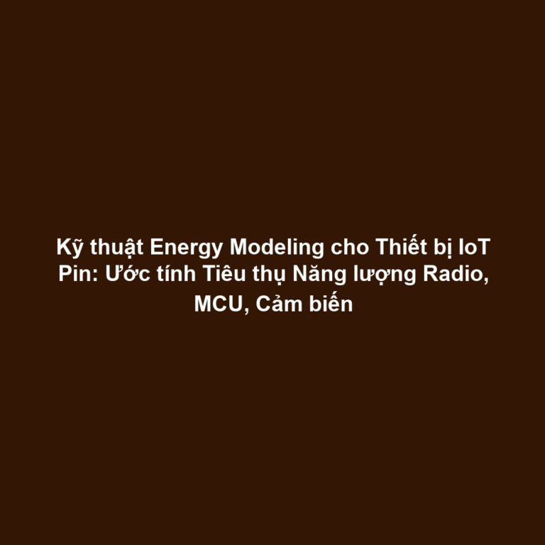Kỹ thuật Energy Modeling cho Thiết bị IoT Pin: Ước tính Tiêu thụ Năng lượng Radio, MCU, Cảm biến