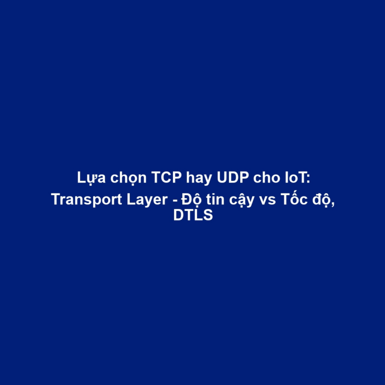 Lựa chọn TCP hay UDP cho IoT: Transport Layer - Độ tin cậy vs Tốc độ, DTLS