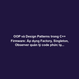 OOP và Design Patterns trong C++ Firmware: Áp dụng Factory, Singleton, Observer quản lý code phức tạp