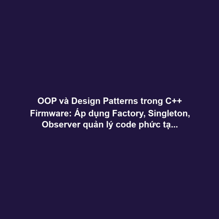 OOP và Design Patterns trong C++ Firmware: Áp dụng Factory, Singleton, Observer quản lý code phức tạp