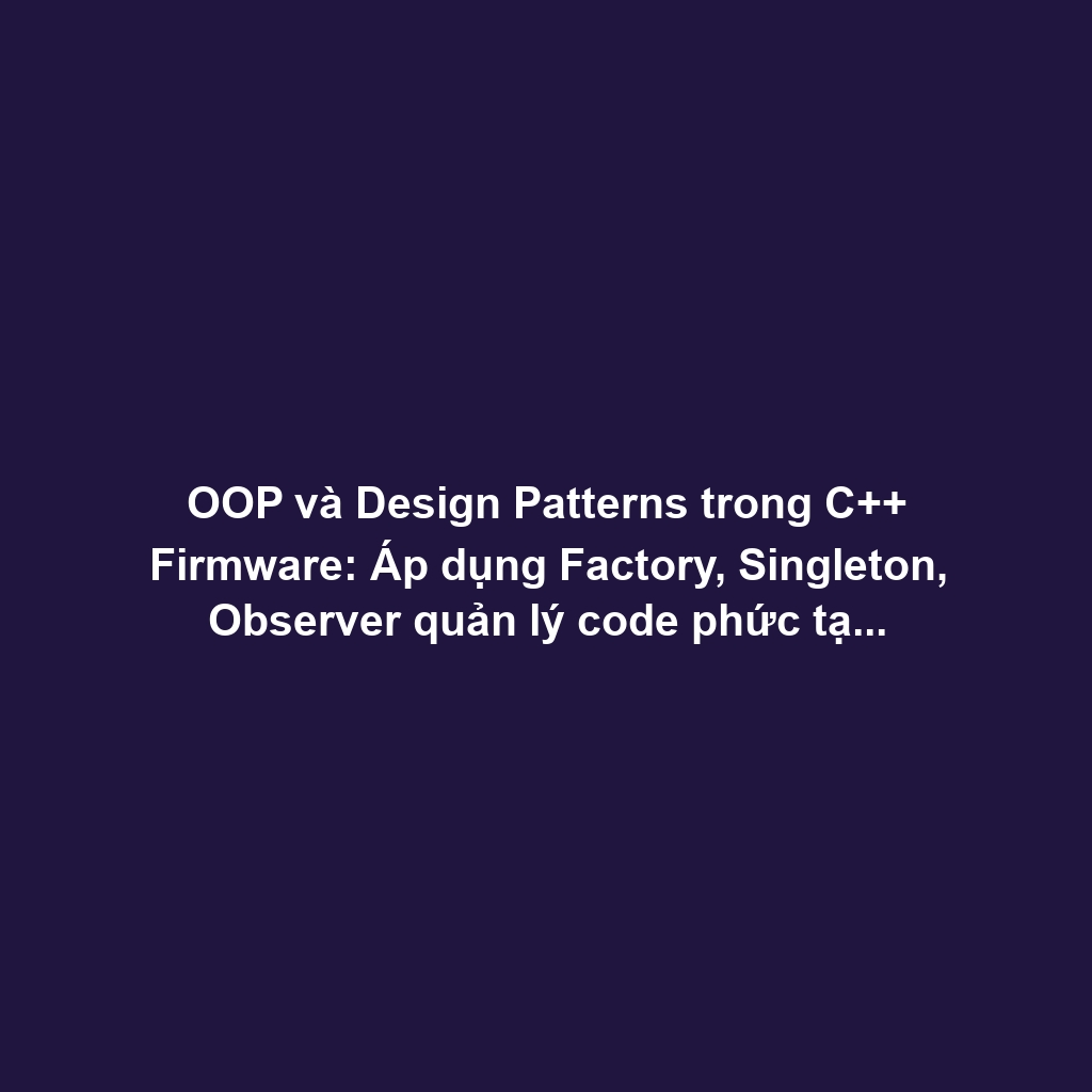 OOP và Design Patterns trong C++ Firmware: Áp dụng Factory, Singleton, Observer quản lý code phức tạp