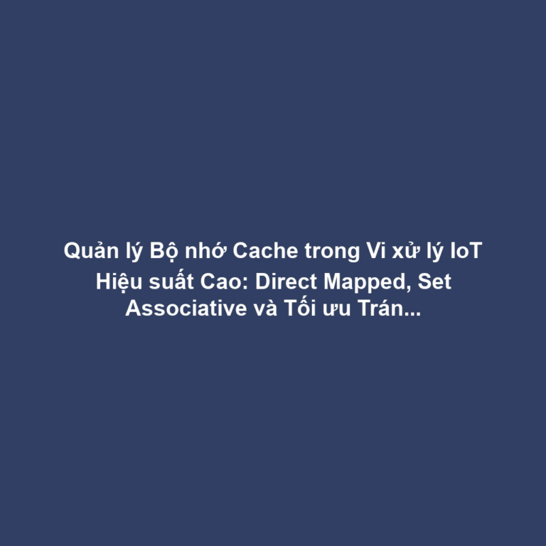 Quản lý Bộ nhớ Cache trong Vi xử lý IoT Hiệu suất Cao: Direct Mapped, Set Associative và Tối ưu Tránh Cache Miss